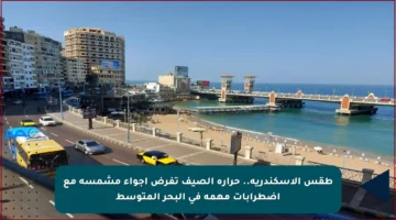 طقس الإسكندرية.. حرارة الصيف تفرض أجواء مشمسة مع اضطرابات مهمة في البحر المتوسط